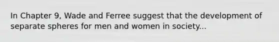 In Chapter 9, Wade and Ferree suggest that the development of separate spheres for men and women in society...