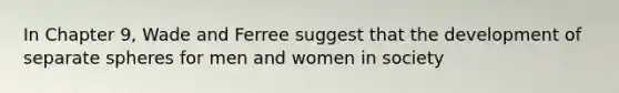 In Chapter 9, Wade and Ferree suggest that the development of separate spheres for men and women in society