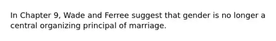 In Chapter 9, Wade and Ferree suggest that gender is no longer a central organizing principal of marriage.