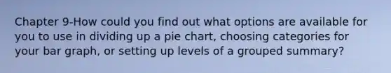 Chapter 9-How could you find out what options are available for you to use in dividing up a <a href='https://www.questionai.com/knowledge/kDrHXijglR-pie-chart' class='anchor-knowledge'>pie chart</a>, choosing categories for your <a href='https://www.questionai.com/knowledge/kKndKXKlBK-bar-graph' class='anchor-knowledge'>bar graph</a>, or setting up levels of a grouped summary?