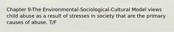 Chapter 9-The Environmental-Sociological-Cultural Model views child abuse as a result of stresses in society that are the primary causes of abuse. T/F