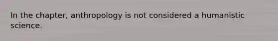 In the chapter, anthropology is not considered a humanistic science.