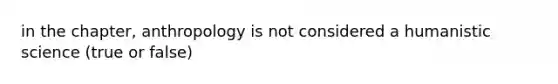 in the chapter, anthropology is not considered a humanistic science (true or false)