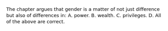 The chapter argues that gender is a matter of not just difference but also of differences in: A. power. B. wealth. C. privileges. D. All of the above are correct.