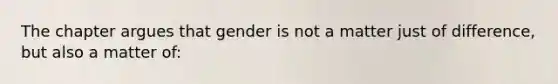 The chapter argues that gender is not a matter just of difference, but also a matter of: