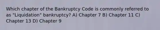 Which chapter of the Bankruptcy Code is commonly referred to as "Liquidation" bankruptcy? A) Chapter 7 B) Chapter 11 C) Chapter 13 D) Chapter 9