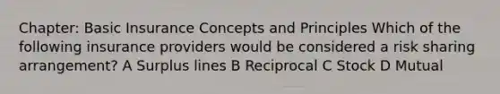 Chapter: Basic Insurance Concepts and Principles Which of the following insurance providers would be considered a risk sharing arrangement? A Surplus lines B Reciprocal C Stock D Mutual