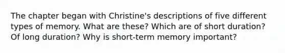 The chapter began with Christine's descriptions of five different types of memory. What are these? Which are of short duration? Of long duration? Why is short-term memory important?