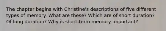 The chapter begins with Christine's descriptions of five different types of memory. What are these? Which are of short duration? Of long duration? Why is short-term memory important?