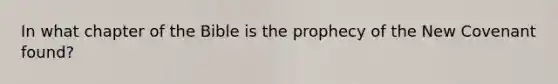 In what chapter of the Bible is the prophecy of the New Covenant found?