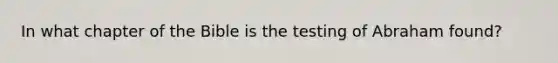 In what chapter of the Bible is the testing of Abraham found?