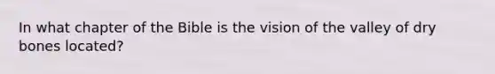 In what chapter of the Bible is the vision of the valley of dry bones located?