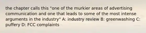 the chapter calls this "one of the murkier areas of advertising communication and one that leads to some of the most intense arguments in the industry" A: industry review B: greenwashing C: puffery D: FCC complaints