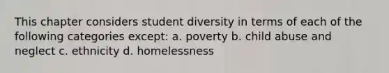 This chapter considers student diversity in terms of each of the following categories except: a. poverty b. child abuse and neglect c. ethnicity d. homelessness