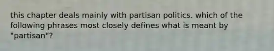 this chapter deals mainly with partisan politics. which of the following phrases most closely defines what is meant by "partisan"?