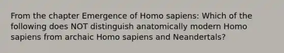 From the chapter Emergence of Homo sapiens: Which of the following does NOT distinguish anatomically modern Homo sapiens from archaic Homo sapiens and Neandertals?