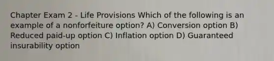 Chapter Exam 2 - Life Provisions Which of the following is an example of a nonforfeiture option? A) Conversion option B) Reduced paid-up option C) Inflation option D) Guaranteed insurability option