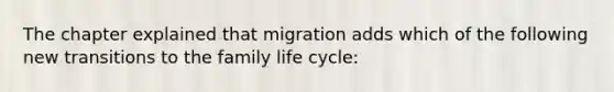 The chapter explained that migration adds which of the following new transitions to the family life cycle: