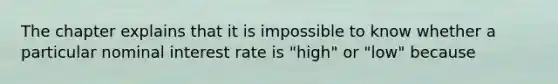 The chapter explains that it is impossible to know whether a particular <a href='https://www.questionai.com/knowledge/k49yumn8ck-nominal-interest-rate' class='anchor-knowledge'>nominal interest rate</a> is "high" or "low" because