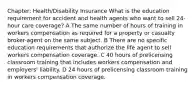 Chapter: Health/Disability Insurance What is the education requirement for accident and health agents who want to sell 24-hour care coverage? A The same number of hours of training in workers compensation as required for a property or casualty broker-agent on the same subject. B There are no specific education requirements that authorize the life agent to sell workers compensation coverage. C 40 hours of prelicensing classroom training that includes workers compensation and employers' liability. D 24 hours of prelicensing classroom training in workers compensation coverage.