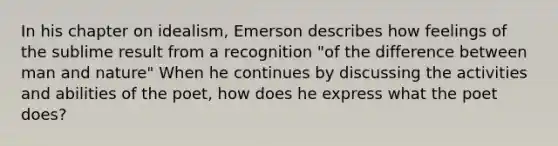 In his chapter on idealism, Emerson describes how feelings of the sublime result from a recognition "of the difference between man and nature" When he continues by discussing the activities and abilities of the poet, how does he express what the poet does?