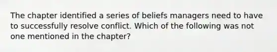 The chapter identified a series of beliefs managers need to have to successfully resolve conflict. Which of the following was not one mentioned in the chapter?