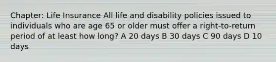 Chapter: Life Insurance All life and disability policies issued to individuals who are age 65 or older must offer a right-to-return period of at least how long? A 20 days B 30 days C 90 days D 10 days