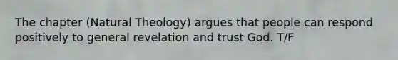 The chapter (Natural Theology) argues that people can respond positively to general revelation and trust God. T/F