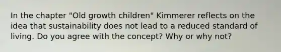 In the chapter "Old growth children" Kimmerer reflects on the idea that sustainability does not lead to a reduced standard of living. Do you agree with the concept? Why or why not?