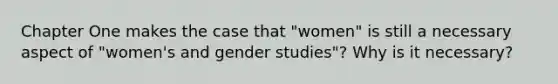 Chapter One makes the case that "women" is still a necessary aspect of "women's and gender studies"? Why is it necessary?