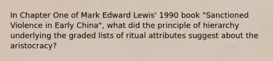 In Chapter One of Mark Edward Lewis' 1990 book "Sanctioned Violence in Early China", what did the principle of hierarchy underlying the graded lists of ritual attributes suggest about the aristocracy?