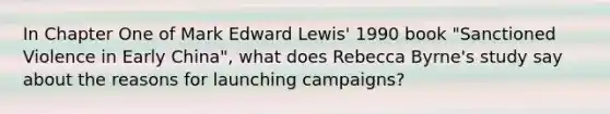 In Chapter One of Mark Edward Lewis' 1990 book "Sanctioned Violence in Early China", what does Rebecca Byrne's study say about the reasons for launching campaigns?