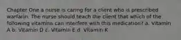 Chapter One a nurse is caring for a client who is prescribed warfarin. The nurse should teach the client that which of the following vitamins can interfere with this medication? a. Vitamin A b. Vitamin D c. Vitamin E d. Vitamin K