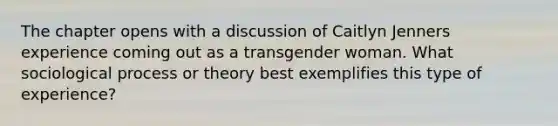 The chapter opens with a discussion of Caitlyn Jenners experience coming out as a transgender woman. What sociological process or theory best exemplifies this type of experience?