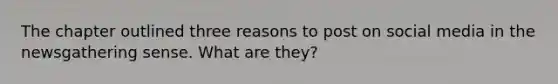 The chapter outlined three reasons to post on social media in the newsgathering sense. What are they?