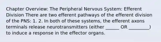 Chapter Overview: The Peripheral Nervous System: Efferent Division There are two efferent pathways of the efferent division of the PNS: 1. 2. In both of these systems, the efferent axons terminals release neurotransmitters (either ______ OR _________) to induce a response in the effector organs.