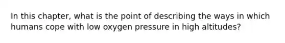 In this chapter, what is the point of describing the ways in which humans cope with low oxygen pressure in high altitudes?