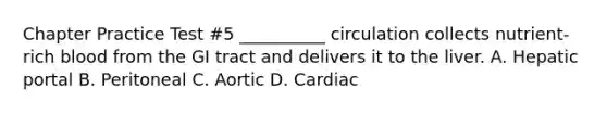 Chapter Practice Test #5 __________ circulation collects nutrient-rich blood from the GI tract and delivers it to the liver. A. Hepatic portal B. Peritoneal C. Aortic D. Cardiac