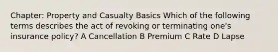 Chapter: Property and Casualty Basics Which of the following terms describes the act of revoking or terminating one's insurance policy? A Cancellation B Premium C Rate D Lapse