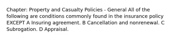 Chapter: Property and Casualty Policies - General All of the following are conditions commonly found in the insurance policy EXCEPT A Insuring agreement. B Cancellation and nonrenewal. C Subrogation. D Appraisal.