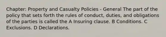 Chapter: Property and Casualty Policies - General The part of the policy that sets forth the rules of conduct, duties, and obligations of the parties is called the A Insuring clause. B Conditions. C Exclusions. D Declarations.