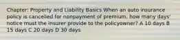 Chapter: Property and Liability Basics When an auto insurance policy is cancelled for nonpayment of premium, how many days' notice must the insurer provide to the policyowner? A 10 days B 15 days C 20 days D 30 days