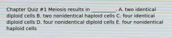 Chapter Quiz #1 Meiosis results in __________. A. two identical diploid cells B. two nonidentical haploid cells C. four identical diploid cells D. four nonidentical diploid cells E. four nonidentical haploid cells