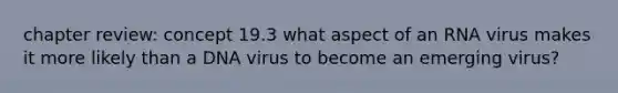 chapter review: concept 19.3 what aspect of an RNA virus makes it more likely than a DNA virus to become an emerging virus?