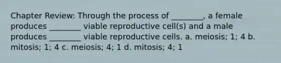 Chapter Review: Through the process of ________, a female produces ________ viable reproductive cell(s) and a male produces ________ viable reproductive cells. a. meiosis; 1; 4 b. mitosis; 1; 4 c. meiosis; 4; 1 d. mitosis; 4; 1