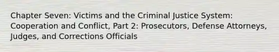 Chapter Seven: Victims and <a href='https://www.questionai.com/knowledge/kuANd41CrG-the-criminal-justice-system' class='anchor-knowledge'>the criminal justice system</a>: Cooperation and Conflict, Part 2: Prosecutors, Defense Attorneys, Judges, and Corrections Officials