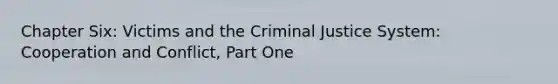 Chapter Six: Victims and the Criminal Justice System: Cooperation and Conflict, Part One