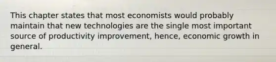 This chapter states that most economists would probably maintain that new technologies are the single most important source of productivity improvement, hence, economic growth in general.