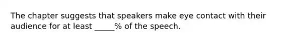 The chapter suggests that speakers make eye contact with their audience for at least _____% of the speech.