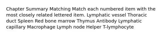 Chapter Summary Matching Match each numbered item with the most closely related lettered item. Lymphatic vessel Thoracic duct Spleen Red bone marrow Thymus Antibody Lymphatic capillary Macrophage Lymph node Helper T-lymphocyte